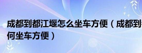 成都到都江堰怎么坐车方便（成都到都江堰如何坐车方便）