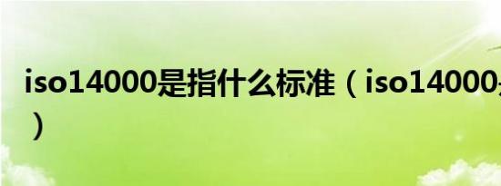 iso14000是指什么标准（iso14000是指什么）