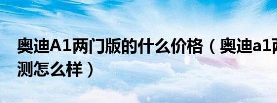 奥迪A1两门版的什么价格（奥迪a1两门版评测怎么样）