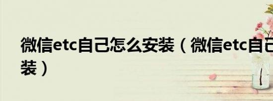 微信etc自己怎么安装（微信etc自己怎么安装）
