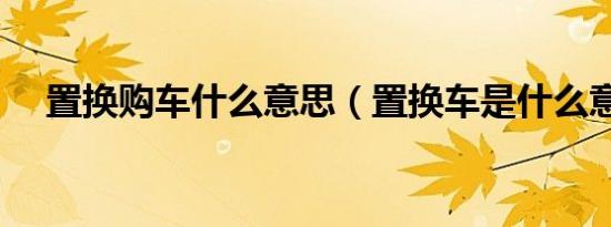 置换购车什么意思（置换车是什么意思）
