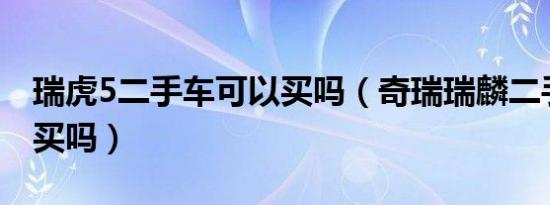 瑞虎5二手车可以买吗（奇瑞瑞麟二手车可以买吗）