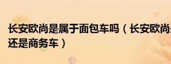 长安欧尚是属于面包车吗（长安欧尚是面包车还是商务车）