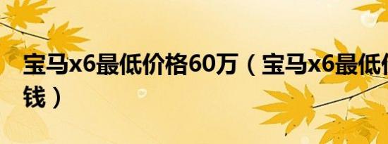 宝马x6最低价格60万（宝马x6最低价格多少钱）