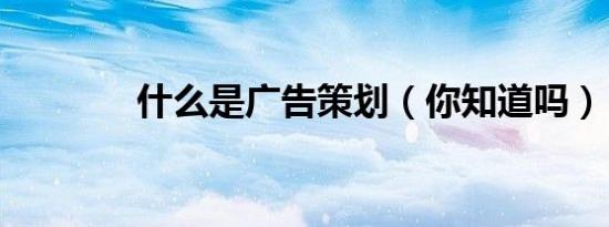 什么是广告策划（你知道吗）