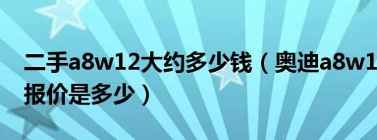 二手a8w12大约多少钱（奥迪a8w12二手车报价是多少）