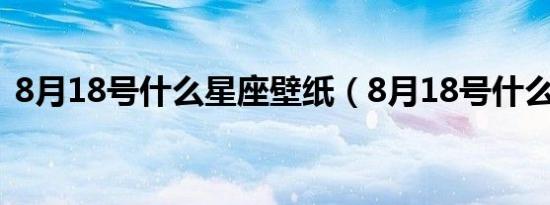 8月18号什么星座壁纸（8月18号什么星座）