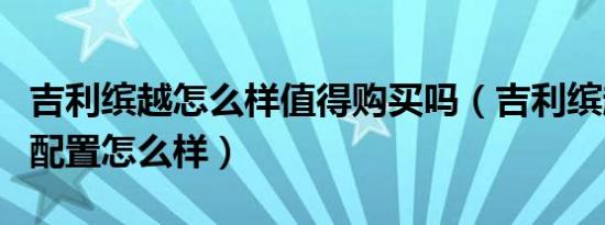 吉利缤越怎么样值得购买吗（吉利缤越售价和配置怎么样）