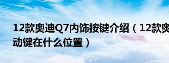 12款奥迪Q7内饰按键介绍（12款奥迪q7启动键在什么位置）