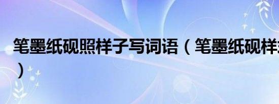 笔墨纸砚照样子写词语（笔墨纸砚样式的词语）