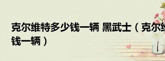 克尔维特多少钱一辆 黑武士（克尔维特多少钱一辆）