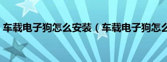车载电子狗怎么安装（车载电子狗怎么关闭）