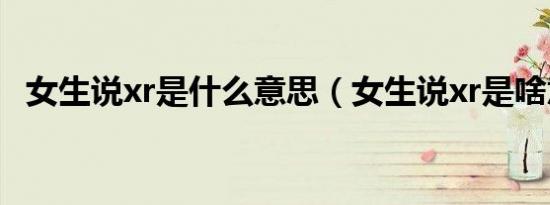 女生说xr是什么意思（女生说xr是啥意思）