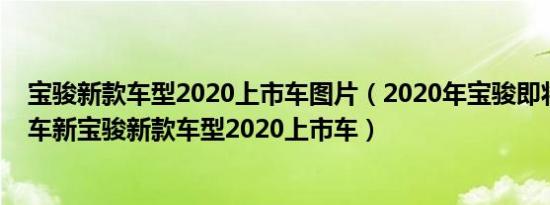 宝骏新款车型2020上市车图片（2020年宝骏即将上市的新车新宝骏新款车型2020上市车）