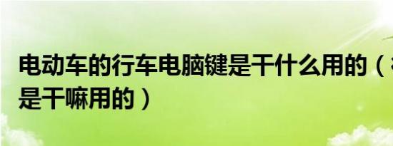 电动车的行车电脑键是干什么用的（行车电脑是干嘛用的）