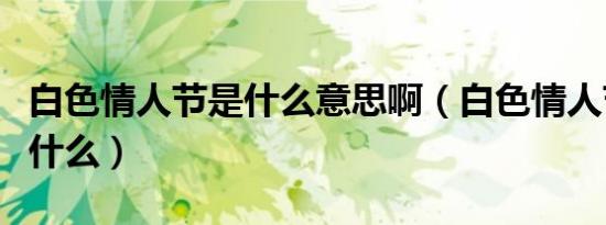 白色情人节是什么意思啊（白色情人节意思是什么）