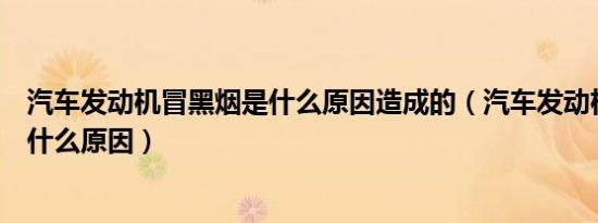 汽车发动机冒黑烟是什么原因造成的（汽车发动机冒黑烟是什么原因）