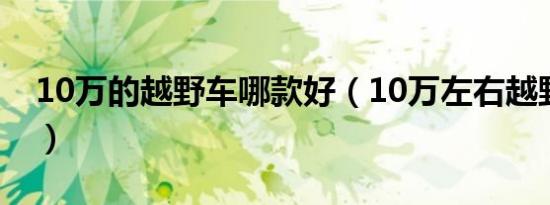 10万的越野车哪款好（10万左右越野车推荐）