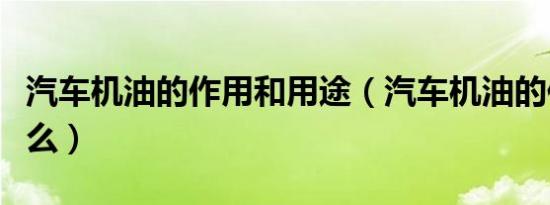 汽车机油的作用和用途（汽车机油的作用是什么）