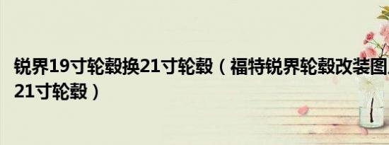 锐界19寸轮毂换21寸轮毂（福特锐界轮毂改装图片锐界改装21寸轮毂）