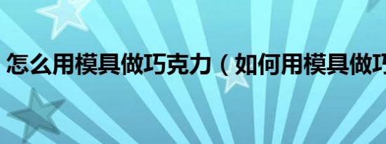怎么用模具做巧克力（如何用模具做巧克力）