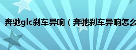 奔驰glc刹车异响（奔驰刹车异响怎么解决）