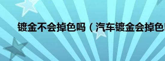 镀金不会掉色吗（汽车镀金会掉色吗）