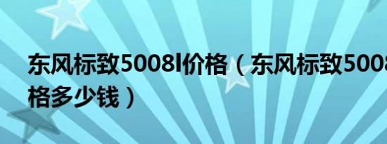 东风标致5008l价格（东风标致5008新款价格多少钱）