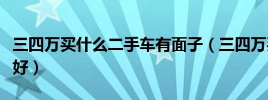 三四万买什么二手车有面子（三四万买什么车好）