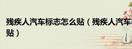 残疾人汽车标志怎么贴（残疾人汽车标志怎么贴）
