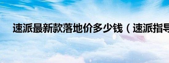 速派最新款落地价多少钱（速派指导价）