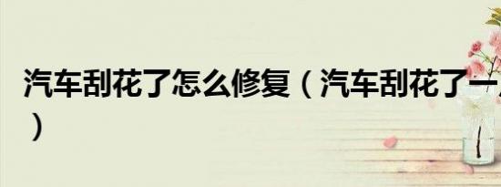 汽车刮花了怎么修复（汽车刮花了一点点咋办）