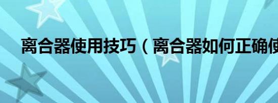 离合器使用技巧（离合器如何正确使用）