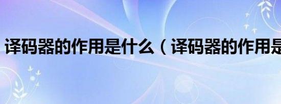 译码器的作用是什么（译码器的作用是什么）