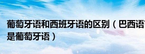 葡萄牙语和西班牙语的区别（巴西语言为什么是葡萄牙语）