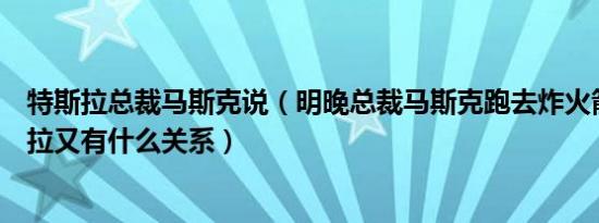 特斯拉总裁马斯克说（明晚总裁马斯克跑去炸火箭这跟特斯拉又有什么关系）
