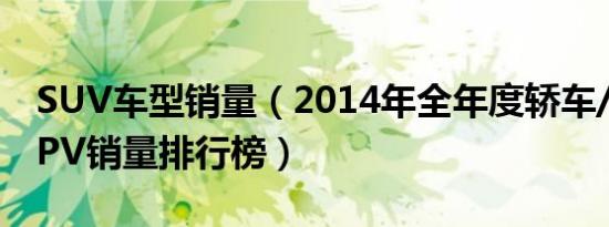 SUV车型销量（2014年全年度轿车/SUV/MPV销量排行榜）