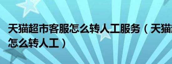 天猫超市客服怎么转人工服务（天猫超市客服怎么转人工）