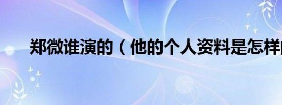 郑微谁演的（他的个人资料是怎样的）