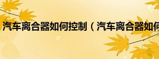 汽车离合器如何控制（汽车离合器如何踩法）