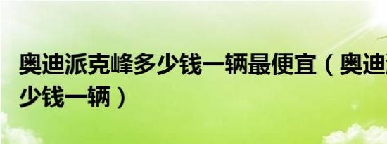 奥迪派克峰多少钱一辆最便宜（奥迪派克峰多少钱一辆）