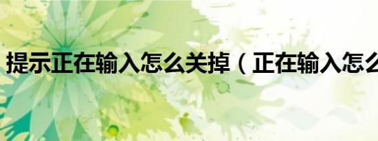 提示正在输入怎么关掉（正在输入怎么关闭）