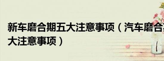 新车磨合期五大注意事项（汽车磨合期内的五大注意事项）