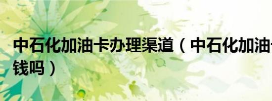 中石化加油卡办理渠道（中石化加油卡办理要钱吗）