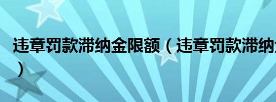 违章罚款滞纳金限额（违章罚款滞纳金怎么算）