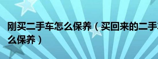 刚买二手车怎么保养（买回来的二手车应该怎么保养）