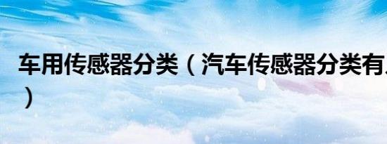 车用传感器分类（汽车传感器分类有几种类型）
