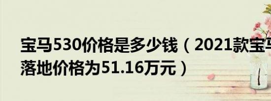 宝马530价格是多少钱（2021款宝马530的落地价格为51.16万元）