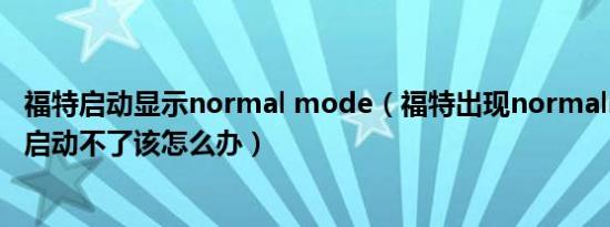 福特启动显示normal mode（福特出现normalmode故障启动不了该怎么办）