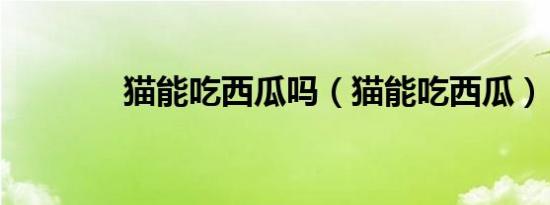 猫能吃西瓜吗（猫能吃西瓜）